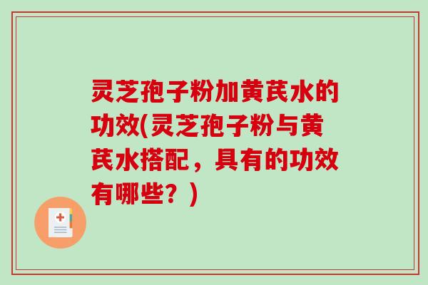 灵芝孢子粉加黄芪水的功效(灵芝孢子粉与黄芪水搭配，具有的功效有哪些？)