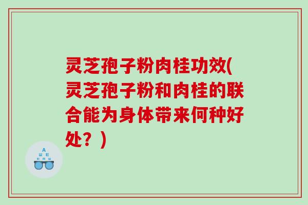 灵芝孢子粉肉桂功效(灵芝孢子粉和肉桂的联合能为身体带来何种好处？)