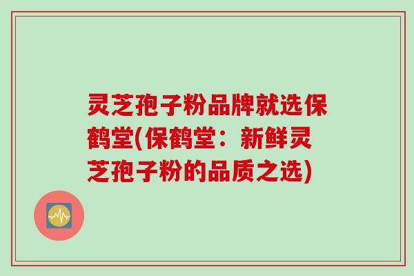 灵芝孢子粉品牌就选保鹤堂(保鹤堂：新鲜灵芝孢子粉的品质之选)