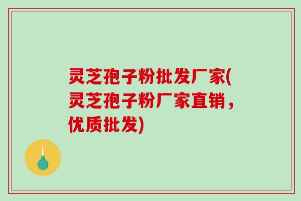 灵芝孢子粉批发厂家(灵芝孢子粉厂家直销，优质批发)