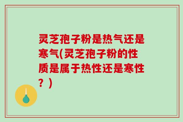 灵芝孢子粉是热气还是寒气(灵芝孢子粉的性质是属于热性还是寒性？)