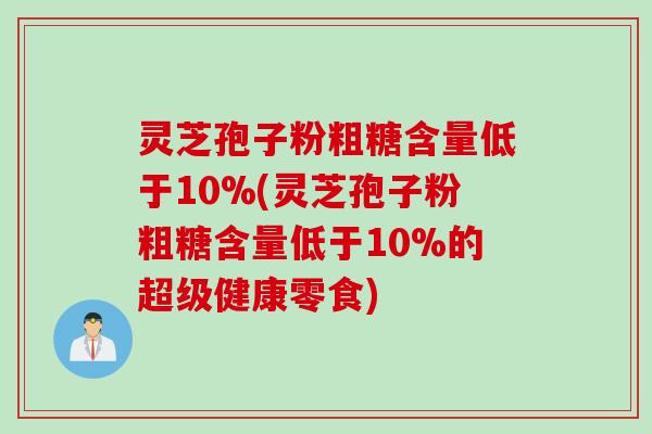 灵芝孢子粉粗糖含量低于10%(灵芝孢子粉粗糖含量低于10%的超级健康零食)