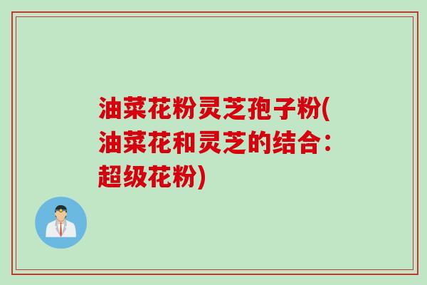 油菜花粉灵芝孢子粉(油菜花和灵芝的结合：超级花粉)