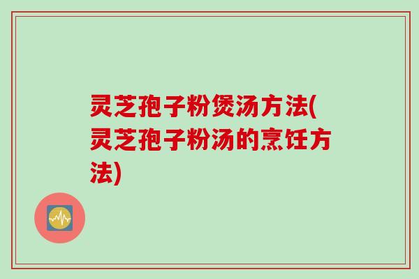 灵芝孢子粉煲汤方法(灵芝孢子粉汤的烹饪方法)