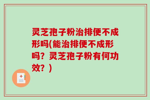 灵芝孢子粉治排便不成形吗(能治排便不成形吗？灵芝孢子粉有何功效？)