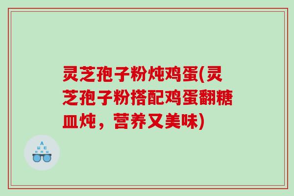 灵芝孢子粉炖鸡蛋(灵芝孢子粉搭配鸡蛋翻糖皿炖，营养又美味)