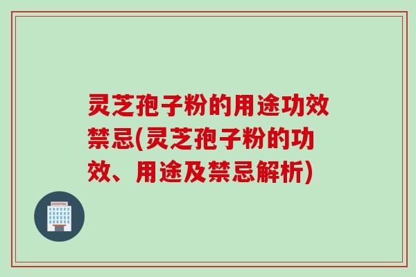灵芝孢子粉的用途功效禁忌(灵芝孢子粉的功效、用途及禁忌解析) 灵芝孢子粉的用途功效禁忌(灵芝孢子粉的功效、用途及禁忌解析)