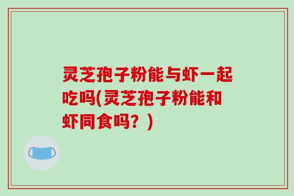 灵芝孢子粉能与虾一起吃吗(灵芝孢子粉能和虾同食吗？)
