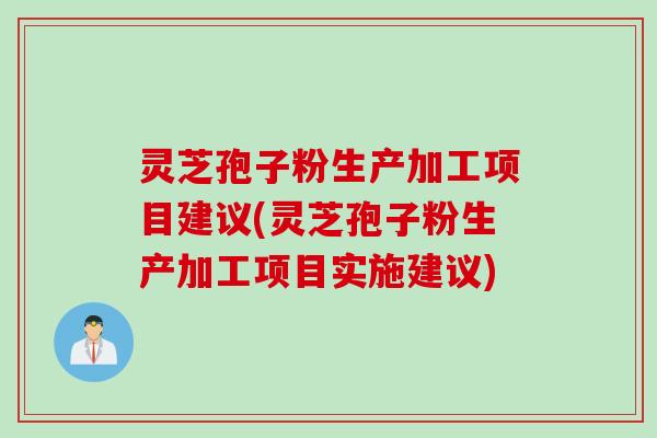 灵芝孢子粉生产加工项目建议(灵芝孢子粉生产加工项目实施建议)