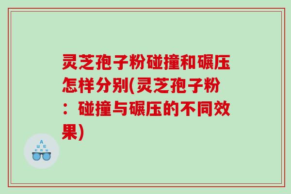 灵芝孢子粉碰撞和碾压怎样分别(灵芝孢子粉：碰撞与碾压的不同效果)