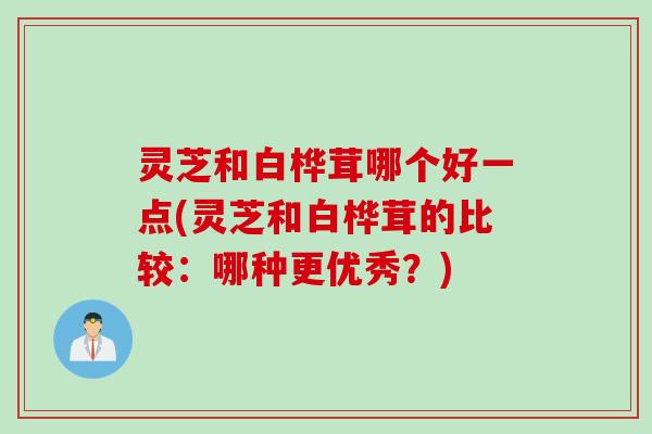 灵芝和白桦茸哪个好一点(灵芝和白桦茸的比较：哪种更优秀？)