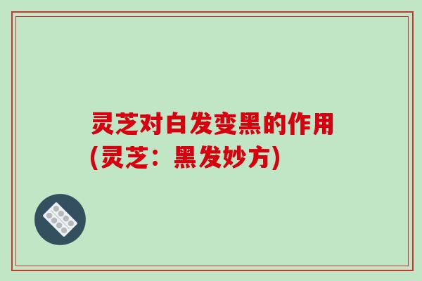灵芝对白发变黑的作用(灵芝：黑发妙方)