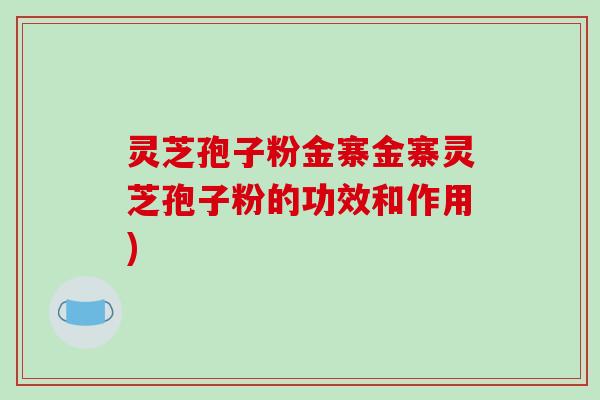 灵芝孢子粉金寨金寨灵芝孢子粉的功效和作用)