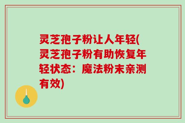 灵芝孢子粉让人年轻(灵芝孢子粉有助恢复年轻状态：魔法粉末亲测有效)