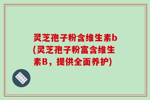 灵芝孢子粉含维生素b(灵芝孢子粉富含维生素B，提供全面养护)