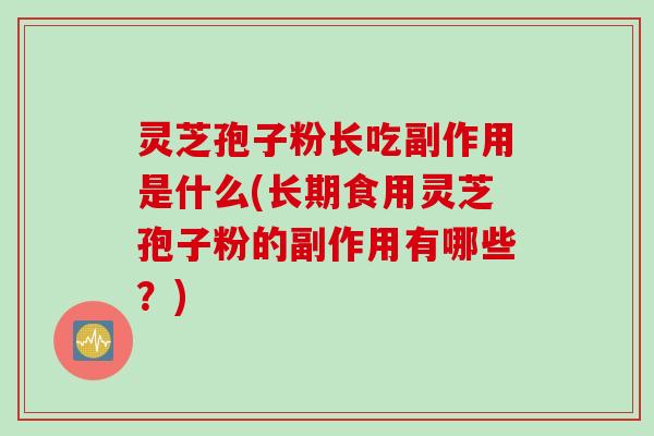 灵芝孢子粉长吃副作用是什么(长期食用灵芝孢子粉的副作用有哪些？)