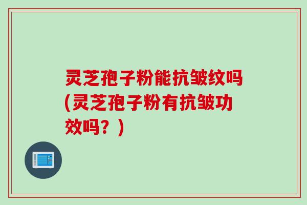 灵芝孢子粉能抗皱纹吗(灵芝孢子粉有抗皱功效吗？)