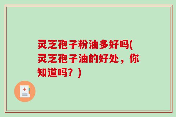 灵芝孢子粉油多好吗(灵芝孢子油的好处，你知道吗？)