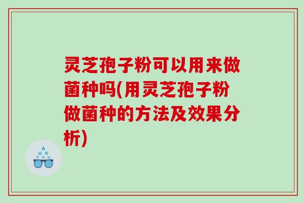灵芝孢子粉可以用来做菌种吗(用灵芝孢子粉做菌种的方法及效果分析)