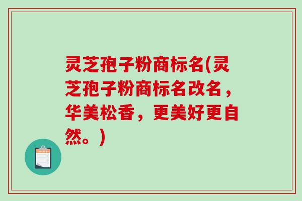 灵芝孢子粉商标名(灵芝孢子粉商标名改名,华美松香,更美好更自然。) 灵芝孢子粉商标名(灵芝孢子粉商标名改名,华美松香,更美好更自然。)