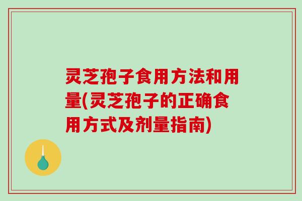 灵芝孢子食用方法和用量(灵芝孢子的正确食用方式及剂量指南)