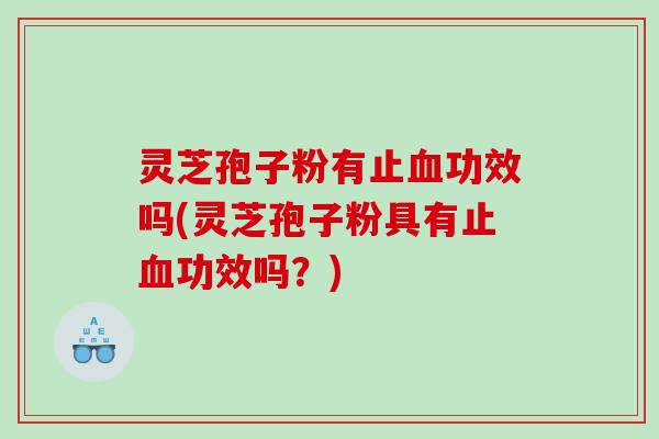 灵芝孢子粉有止血功效吗(灵芝孢子粉具有止血功效吗？)