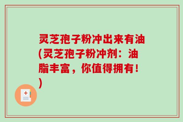 灵芝孢子粉冲出来有油(灵芝孢子粉冲剂：油脂丰富，你值得拥有！)