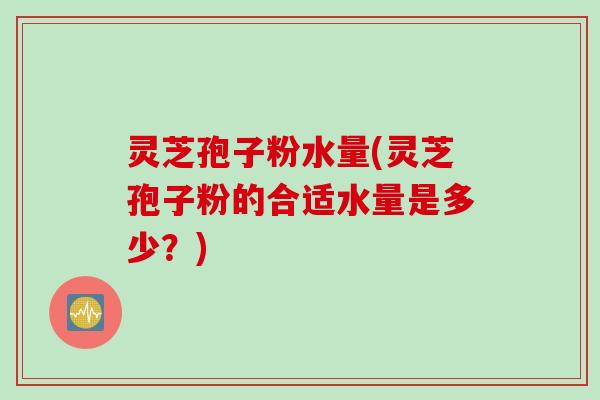 灵芝孢子粉水量(灵芝孢子粉的合适水量是多少？)