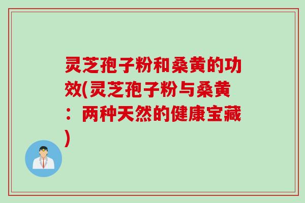 灵芝孢子粉和桑黄的功效(灵芝孢子粉与桑黄：两种天然的健康宝藏)