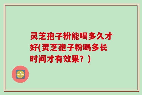 灵芝孢子粉能喝多久才好(灵芝孢子粉喝多长时间才有效果?) 灵芝孢子粉能喝多久才好(灵芝孢子粉喝多长时间才有效果?)