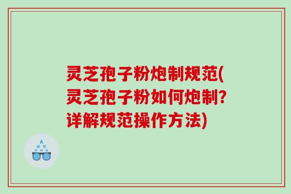 灵芝孢子粉炮制规范(灵芝孢子粉如何炮制？详解规范操作方法)
