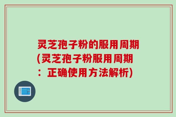 灵芝孢子粉的服用周期(灵芝孢子粉服用周期：正确使用方法解析)