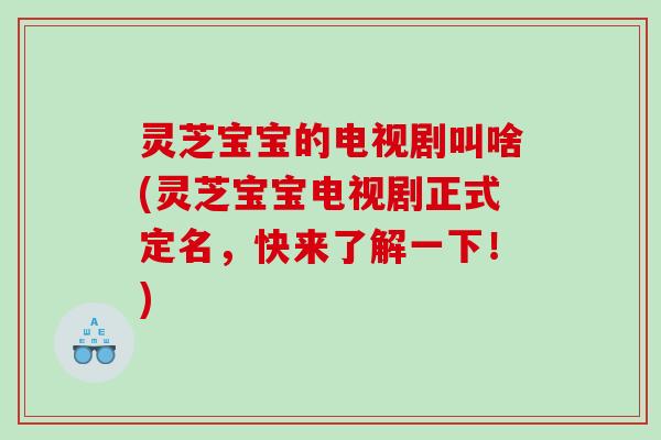 灵芝宝宝的电视剧叫啥(灵芝宝宝电视剧正式定名，快来了解一下！)