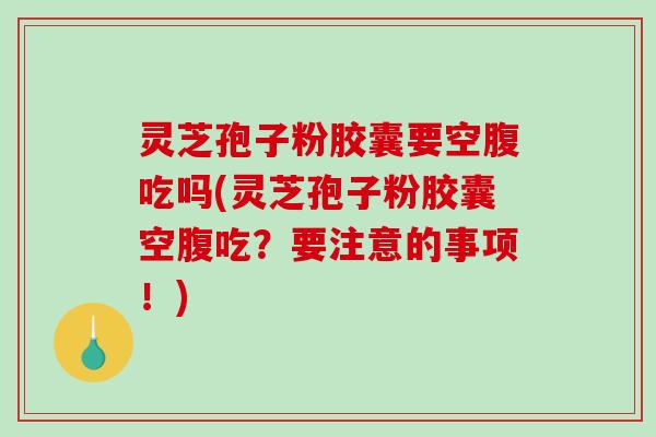 灵芝孢子粉胶囊要空腹吃吗(灵芝孢子粉胶囊空腹吃？要注意的事项！)