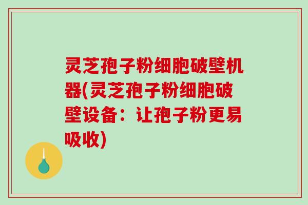 灵芝孢子粉细胞破壁机器(灵芝孢子粉细胞破壁设备：让孢子粉更易吸收)