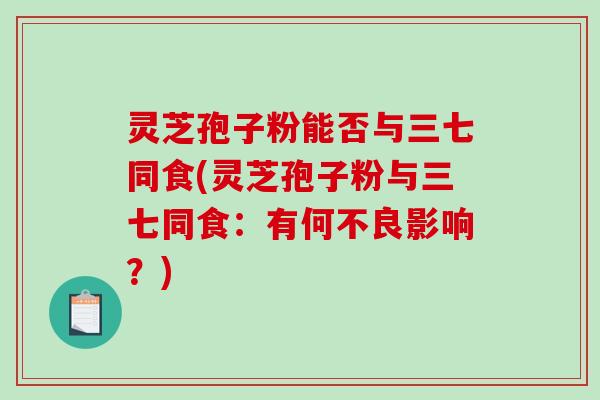 灵芝孢子粉能否与三七同食(灵芝孢子粉与三七同食：有何不良影响？)