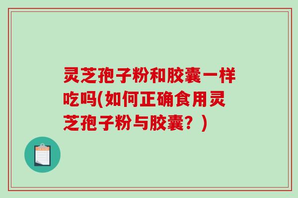 灵芝孢子粉和胶囊一样吃吗(如何正确食用灵芝孢子粉与胶囊？)