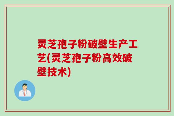 灵芝孢子粉破壁生产工艺(灵芝孢子粉高效破壁技术)