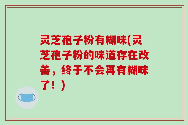 灵芝孢子粉有糊味(灵芝孢子粉的味道存在改善，终于不会再有糊味了！)