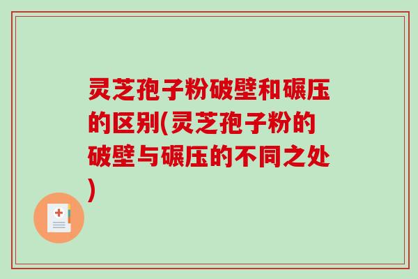 灵芝孢子粉破壁和碾压的区别(灵芝孢子粉的破壁与碾压的不同之处)