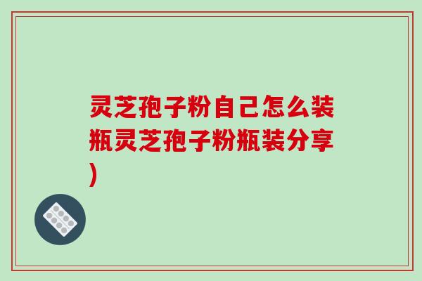 灵芝孢子粉自己怎么装瓶灵芝孢子粉瓶装分享)