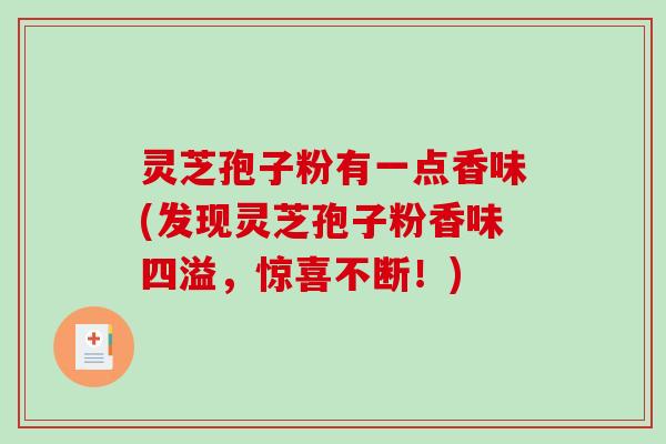灵芝孢子粉有一点香味(发现灵芝孢子粉香味四溢，惊喜不断！)