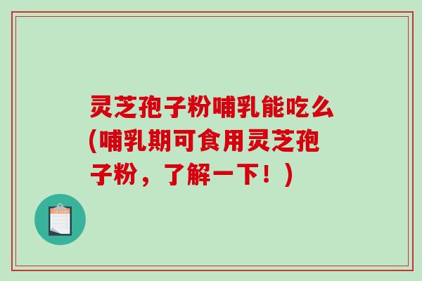 灵芝孢子粉哺乳能吃么(哺乳期可食用灵芝孢子粉，了解一下！)