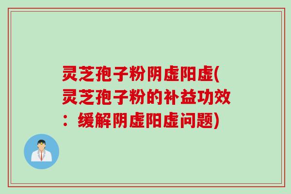 灵芝孢子粉阴虚阳虚(灵芝孢子粉的补益功效：缓解阴虚阳虚问题)
