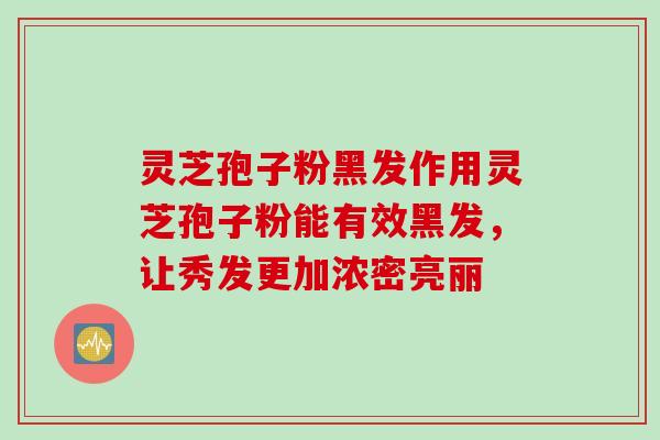灵芝孢子粉黑发作用灵芝孢子粉能有效黑发，让秀发更加浓密亮丽