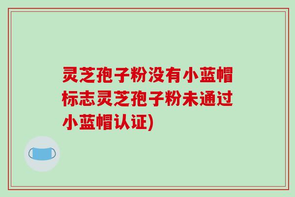 灵芝孢子粉没有小蓝帽标志灵芝孢子粉未通过小蓝帽认证)