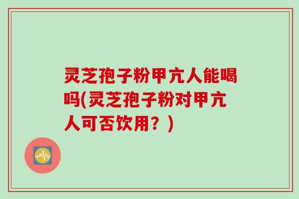 灵芝孢子粉甲亢人能喝吗(灵芝孢子粉对甲亢人可否饮用？)
