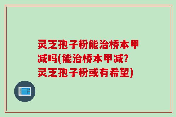 灵芝孢子粉能治桥本甲减吗(能治桥本甲减？灵芝孢子粉或有希望)