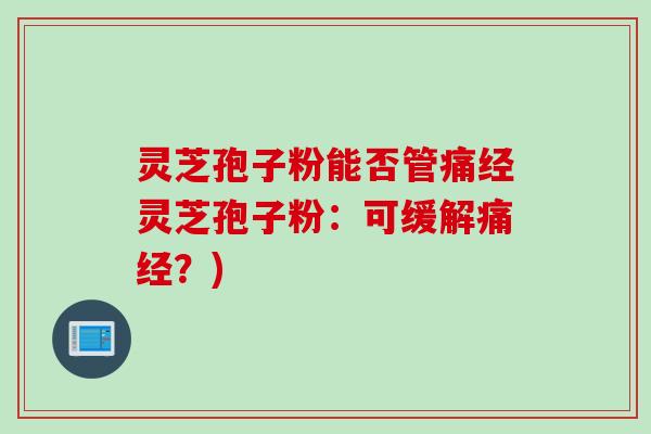 灵芝孢子粉能否管痛经灵芝孢子粉:可缓解痛经?) 灵芝孢子粉能否管痛经灵芝孢子粉:可缓解痛经?)
