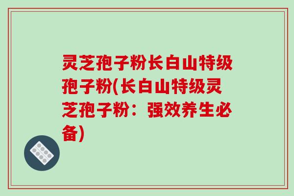 灵芝孢子粉长白山特级孢子粉(长白山特级灵芝孢子粉：强效养生必备)